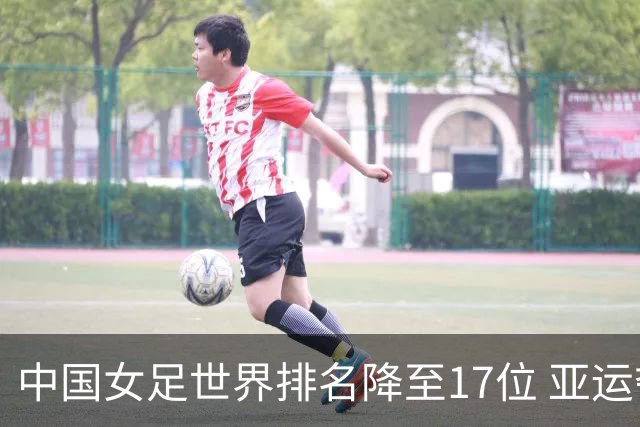 中国女足世界排名降至17位 亚运夺金难度低于亚洲杯